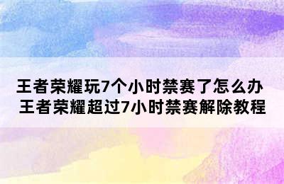 王者荣耀玩7个小时禁赛了怎么办 王者荣耀超过7小时禁赛解除教程